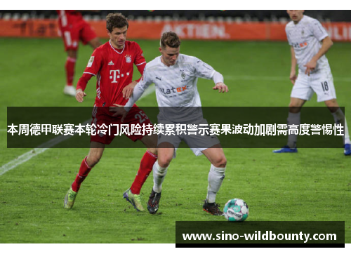 本周德甲联赛本轮冷门风险持续累积警示赛果波动加剧需高度警惕性 本周德甲联赛本轮冷门风险持续累积警示赛果波动加剧需高度警惕性