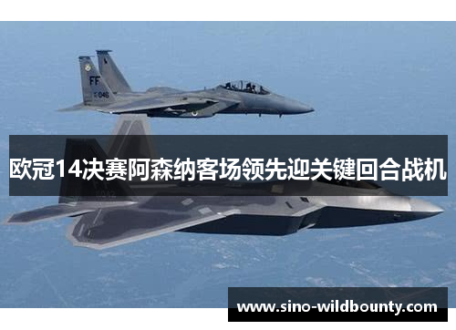 欧冠14决赛阿森纳客场领先迎关键回合战机