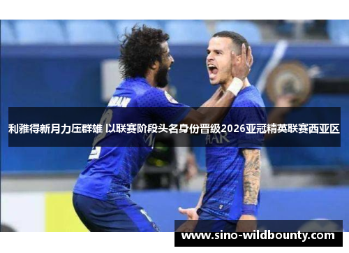 利雅得新月力压群雄 以联赛阶段头名身份晋级2026亚冠精英联赛西亚区 利雅得新月力压群雄 以联赛阶段头名身份晋级2026亚冠精英联赛西亚区