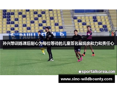 孙兴慜训练课后耐心为每位等待的儿童签名展现亲和力和责任心 孙兴慜训练课后耐心为每位等待的儿童签名展现亲和力和责任心