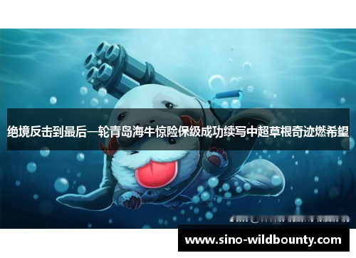 绝境反击到最后一轮青岛海牛惊险保级成功续写中超草根奇迹燃希望